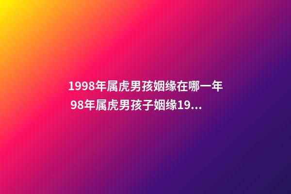 1998年属虎男孩姻缘在哪一年 98年属虎男孩子姻缘1998年属虎男的婚姻怎么样